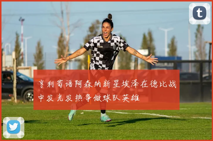 亨利寄语阿森纳新星埃泽在德比战中发光发热争做球队英雄
