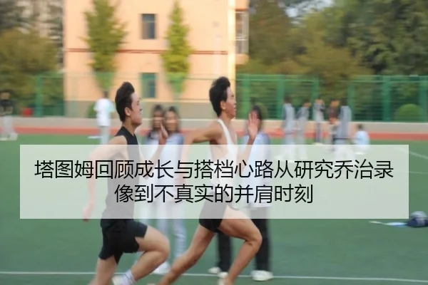 塔图姆回顾成长与搭档心路从研究乔治录像到不真实的并肩时刻